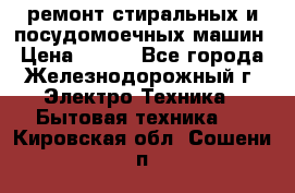 ремонт стиральных и посудомоечных машин › Цена ­ 500 - Все города, Железнодорожный г. Электро-Техника » Бытовая техника   . Кировская обл.,Сошени п.